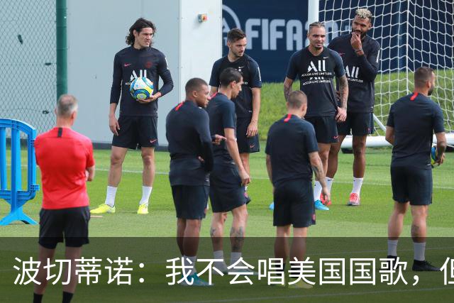 波切蒂诺：我不会唱美国国歌，但会尽全力用体育来代表这个国家